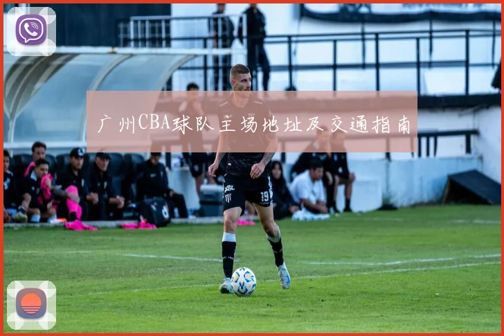 广州CBA球队主场地址及交通指南