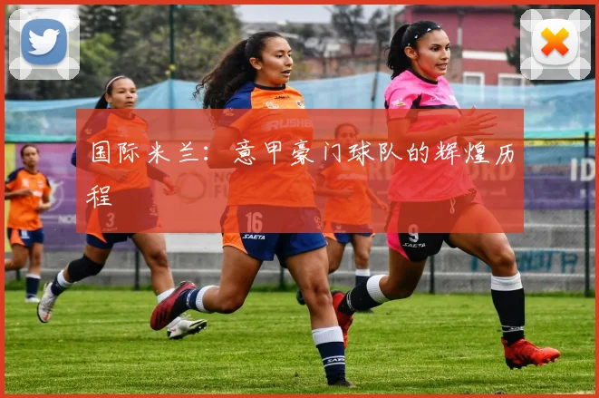 国际米兰：意甲豪门球队的辉煌历程