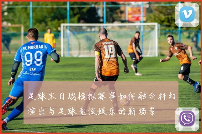 足球末日战模拟赛事如何融合科幻演出与足球竞技娱乐的新场景