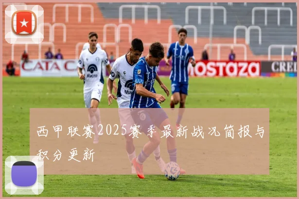 西甲联赛2025赛季最新战况简报与积分更新