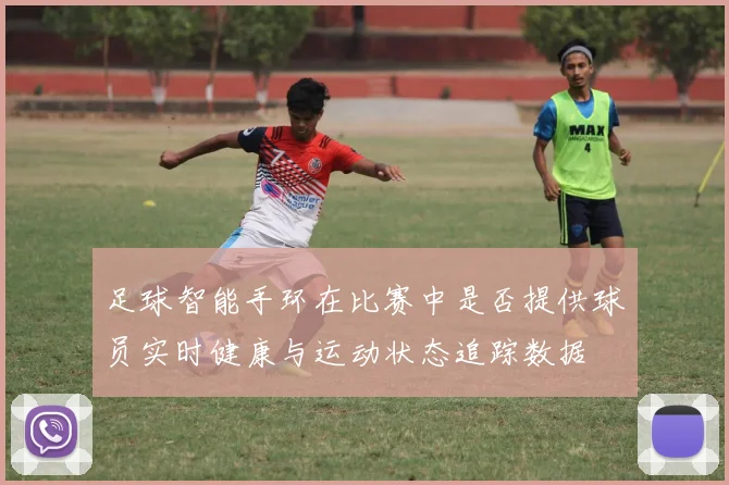足球智能手环在比赛中是否提供球员实时健康与运动状态追踪数据