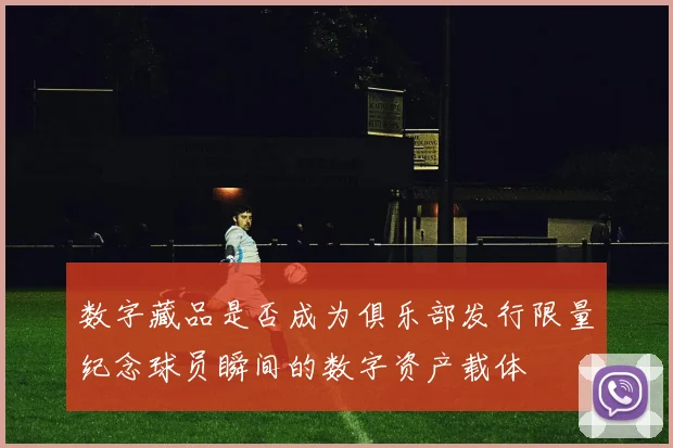 数字藏品是否成为俱乐部发行限量纪念球员瞬间的数字资产载体