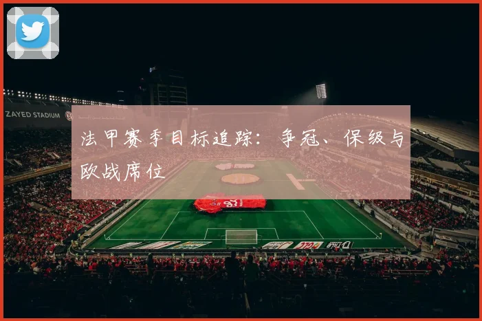 法甲赛季目标追踪：争冠、保级与欧战席位