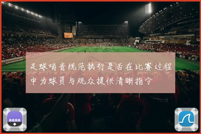 足球哨音规范执行是否在比赛过程中为球员与观众提供清晰指令