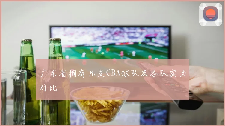 广东省拥有几支CBA球队及各队实力对比